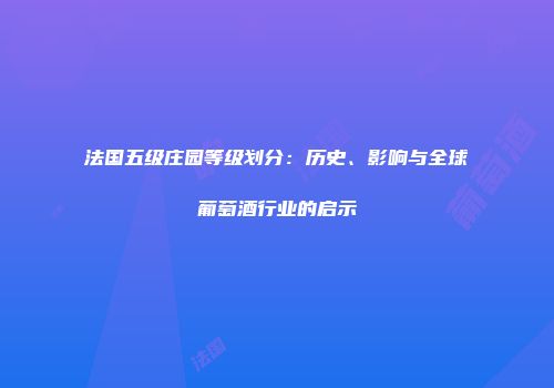 法国五级庄园等级划分：历史、影响与全球葡萄酒行业的启示