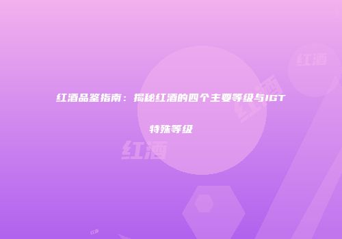 红酒品鉴指南：揭秘红酒的四个主要等级与IGT特殊等级