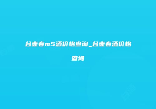 台壶春m5酒价格查询_台壶春酒价格查询