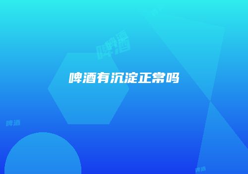 啤酒有沉淀正常吗
