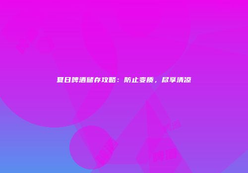 夏日啤酒储存攻略：防止变质，尽享清凉