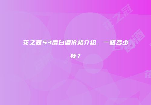 花之冠53度白酒价格介绍，一瓶多少钱？
