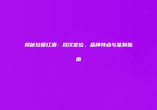 揭秘拉图红酒：档次定位、品牌特点与鉴别指南