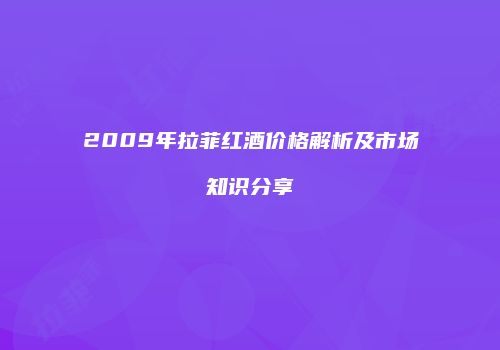 2009年拉菲红酒价格解析及市场知识分享