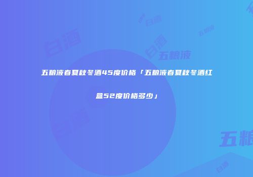 五粮液春夏秋冬酒45度价格「五粮液春夏秋冬酒红盒52度价格多少」