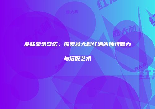 品味蒙塔奇诺：探索意大利红酒的独特魅力与搭配艺术