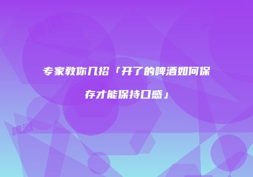 专家教你几招「开了的啤酒如何保存才能保持口感」