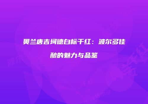 奥兰唐吉坷德白标干红：波尔多佳酿的魅力与品鉴