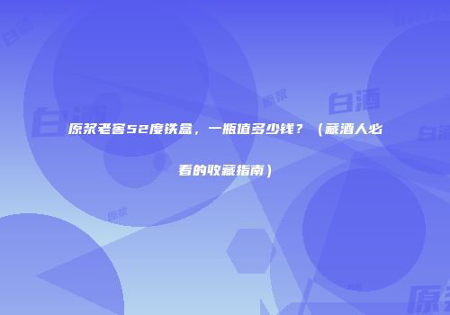 原浆老窖52度铁盒，一瓶值多少钱？（藏酒人必看的收藏指南）