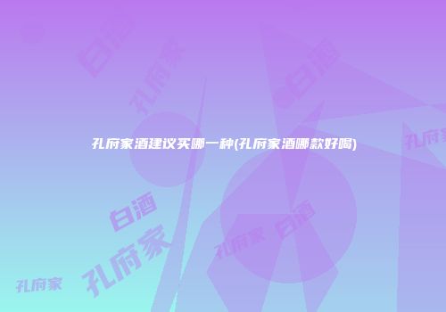 孔府家酒建议买哪一种(孔府家酒哪款好喝)