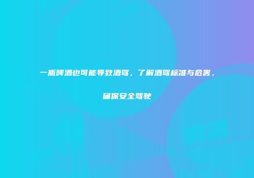 一瓶啤酒也可能导致酒驾，了解酒驾标准与危害，确保安全驾驶