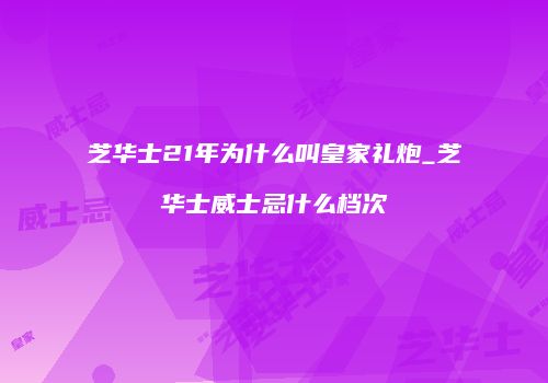 芝华士21年为什么叫皇家礼炮_芝华士威士忌什么档次