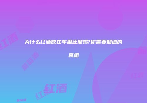 为什么红酒放在车里还能喝?你需要知道的真相