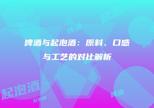啤酒与起泡酒：原料、口感与工艺的对比解析