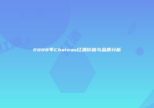 2008年Chateau红酒价格与品质分析