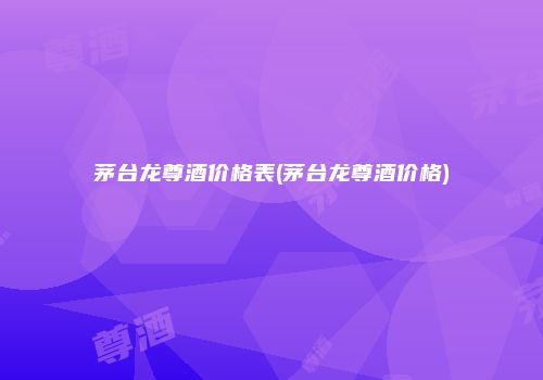 茅台龙尊酒价格表(茅台龙尊酒价格)