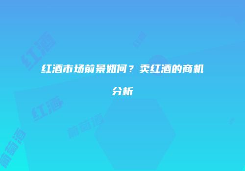 红酒市场前景如何？卖红酒的商机分析
