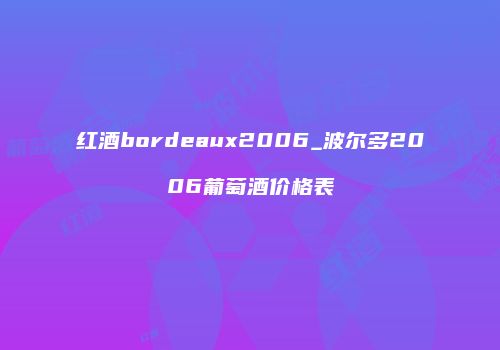 红酒bordeaux2006_波尔多2006葡萄酒价格表