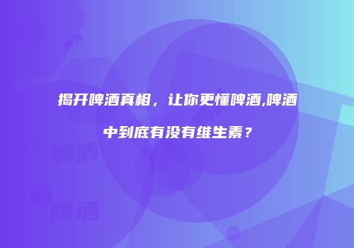 揭开啤酒真相，让你更懂啤酒,啤酒中到底有没有维生素？