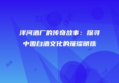 洋河酒厂的传奇故事：探寻中国白酒文化的璀璨明珠