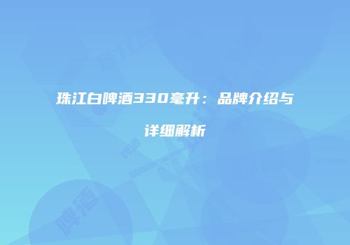 珠江白啤酒330毫升：品牌介绍与详细解析