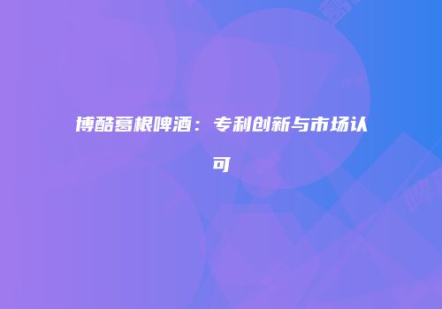 博酷葛根啤酒：专利创新与市场认可