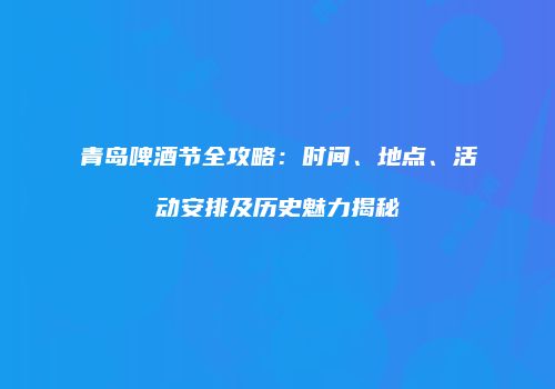 青岛啤酒节全攻略：时间、地点、活动安排及历史魅力揭秘