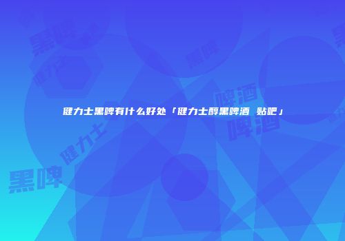 健力士黑啤有什么好处「健力士醇黑啤酒 贴吧」