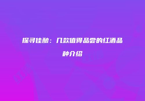 探寻佳酿：几款值得品尝的红酒品种介绍