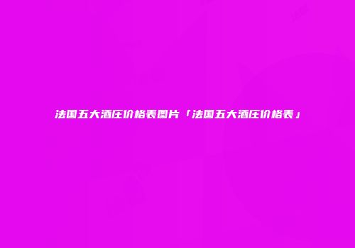 法国五大酒庄价格表图片「法国五大酒庄价格表」