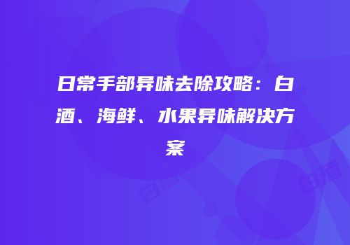 日常手部异味去除攻略：白酒、海鲜、水果异味解决方案