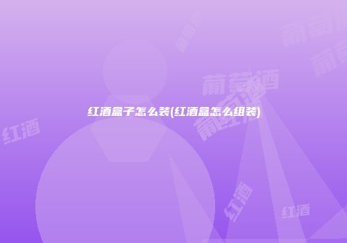 红酒盒子怎么装(红酒盒怎么组装)