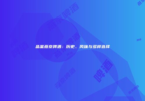 品鉴燕京啤酒：历史、风味与多样选择