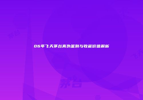 06年飞天茅台真伪鉴别与收藏价值解析