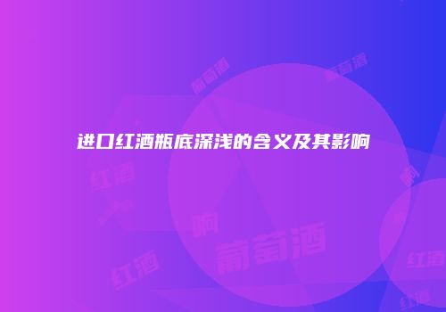 进口红酒瓶底深浅的含义及其影响