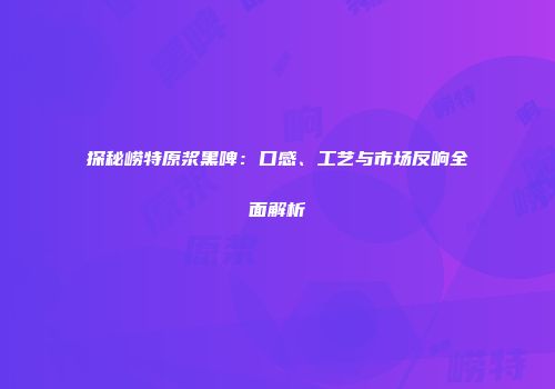 探秘崂特原浆黑啤：口感、工艺与市场反响全面解析