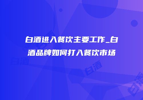 白酒进入餐饮主要工作_白酒品牌如何打入餐饮市场
