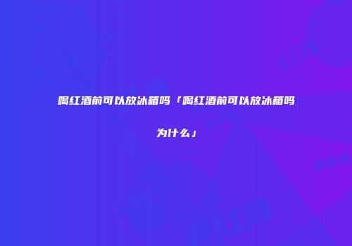 喝红酒前可以放冰箱吗「喝红酒前可以放冰箱吗为什么」