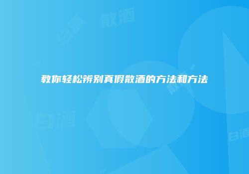 教你轻松辨别真假散酒的方法和方法