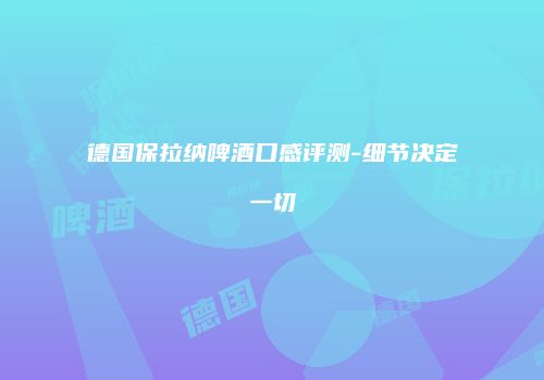 德国保拉纳啤酒口感评测-细节决定一切