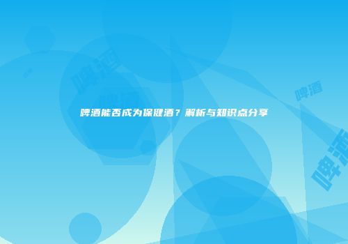 啤酒能否成为保健酒？解析与知识点分享