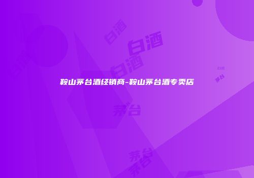 鞍山茅台酒经销商-鞍山茅台酒专卖店