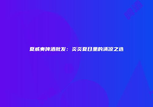 夏威夷啤酒批发：炎炎夏日里的清凉之选