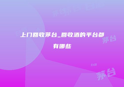 上门回收茅台_回收酒的平台都有哪些