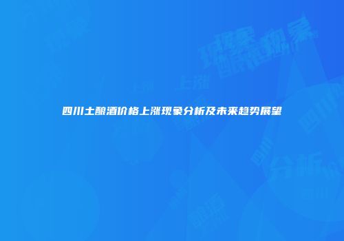 四川土酿酒价格上涨现象分析及未来趋势展望