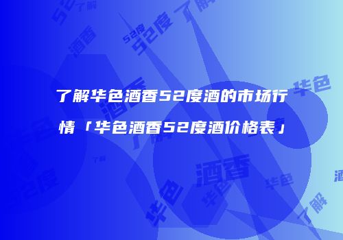 了解华色酒香52度酒的市场行情「华色酒香52度酒价格表」