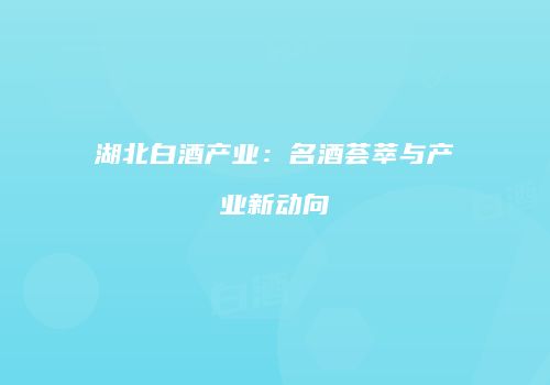 湖北白酒产业：名酒荟萃与产业新动向