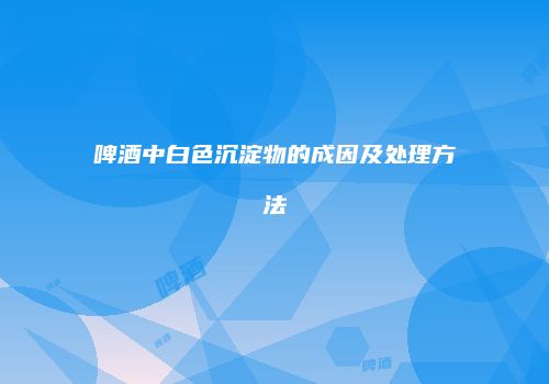 啤酒中白色沉淀物的成因及处理方法