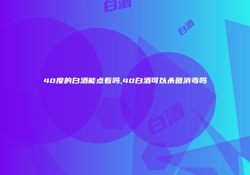 40度的白酒能点着吗,40白酒可以杀菌消毒吗