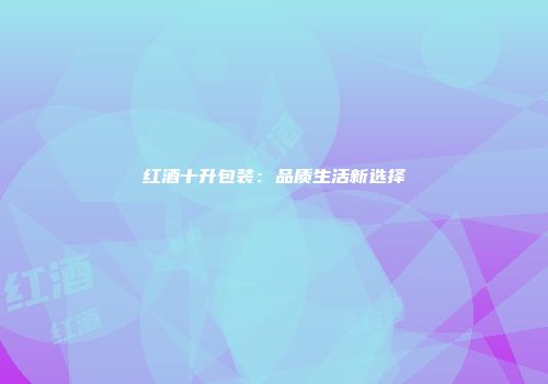 红酒十升包装：品质生活新选择